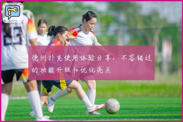 德州扑克使用体验分享，不容错过的功能升级和优化亮点