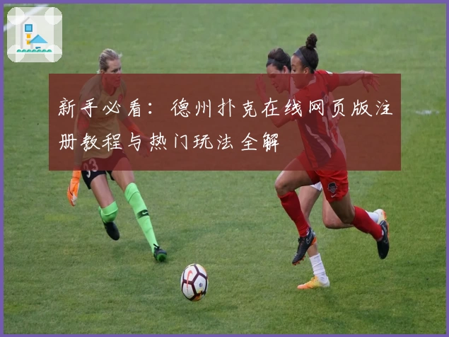 新手必看：德州扑克在线网页版注册教程与热门玩法全解