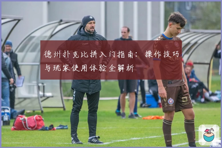 德州扑克比拼入门指南：操作技巧与玩家使用体验全解析