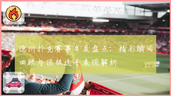 德州扑克赛事年度盘点：精彩瞬间回顾与顶级选手表现解析