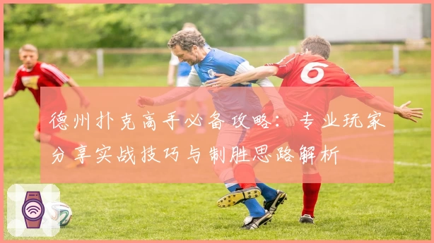 德州扑克高手必备攻略：专业玩家分享实战技巧与制胜思路解析