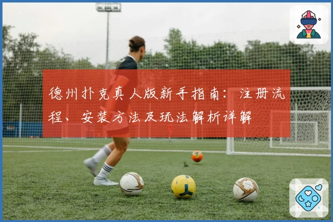 德州扑克真人版新手指南：注册流程、安装方法及玩法解析详解