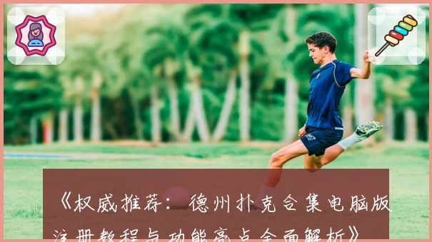 《权威推荐：德州扑克合集电脑版注册教程与功能亮点全面解析》