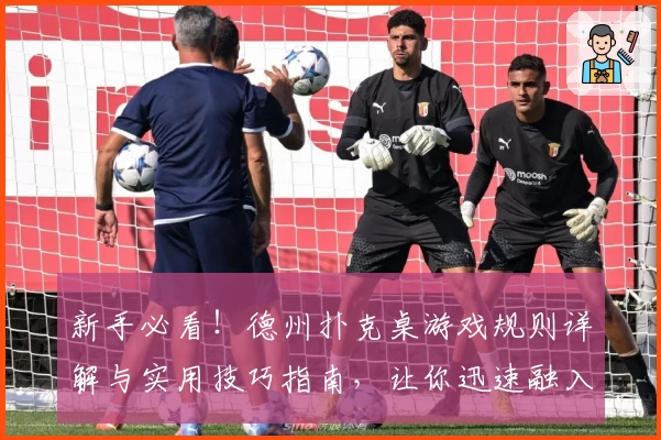 新手必看！德州扑克桌游戏规则详解与实用技巧指南，让你迅速融入扑克世界