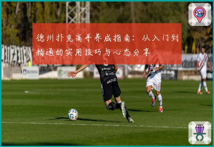 德州扑克高手养成指南：从入门到精通的实用技巧与心态分享