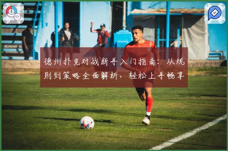 德州扑克对战新手入门指南：从规则到策略全面解析，轻松上手畅享竞技乐趣