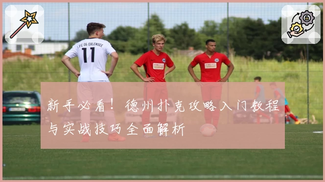 新手必看！德州扑克攻略入门教程与实战技巧全面解析