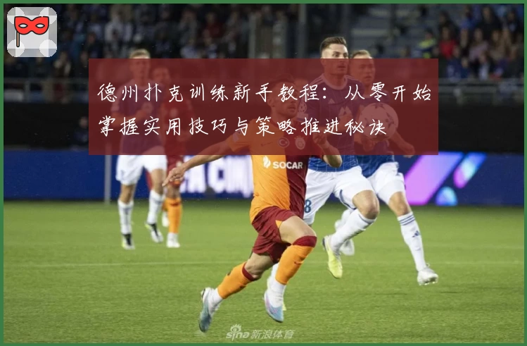 德州扑克训练新手教程：从零开始掌握实用技巧与策略推进秘诀