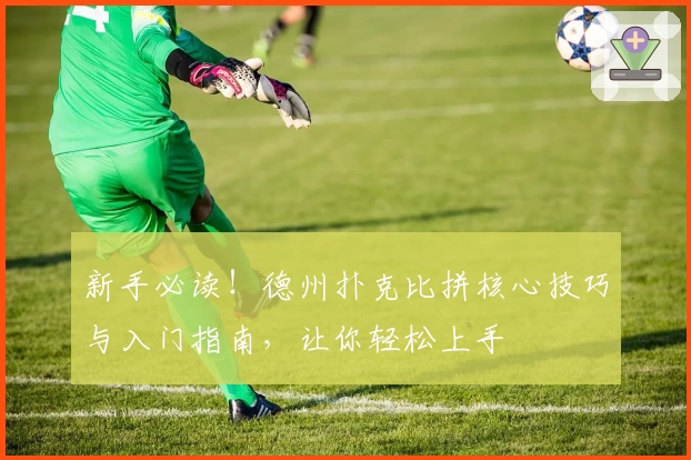 新手必读！德州扑克比拼核心技巧与入门指南，让你轻松上手