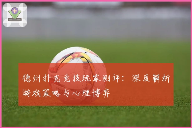德州扑克竞技玩家测评：深度解析游戏策略与心理博弈