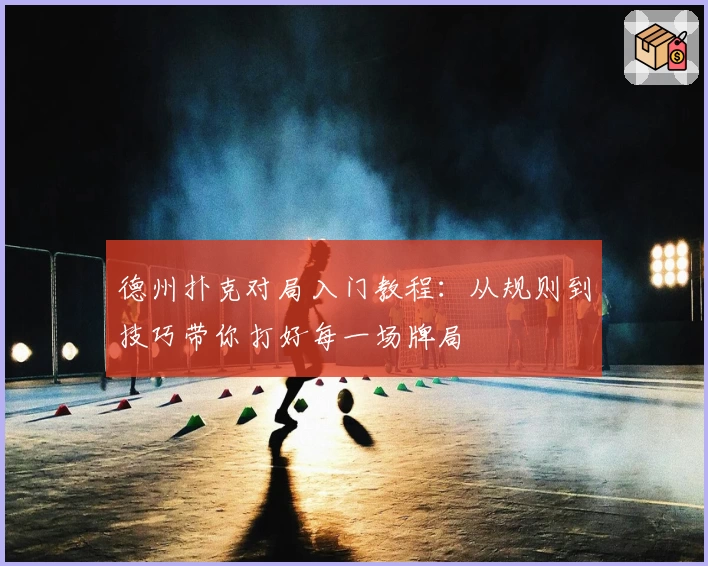 德州扑克对局入门教程：从规则到技巧带你打好每一场牌局