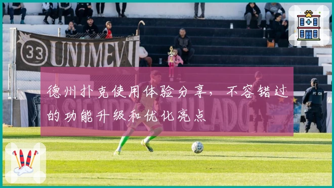 德州扑克使用体验分享，不容错过的功能升级和优化亮点