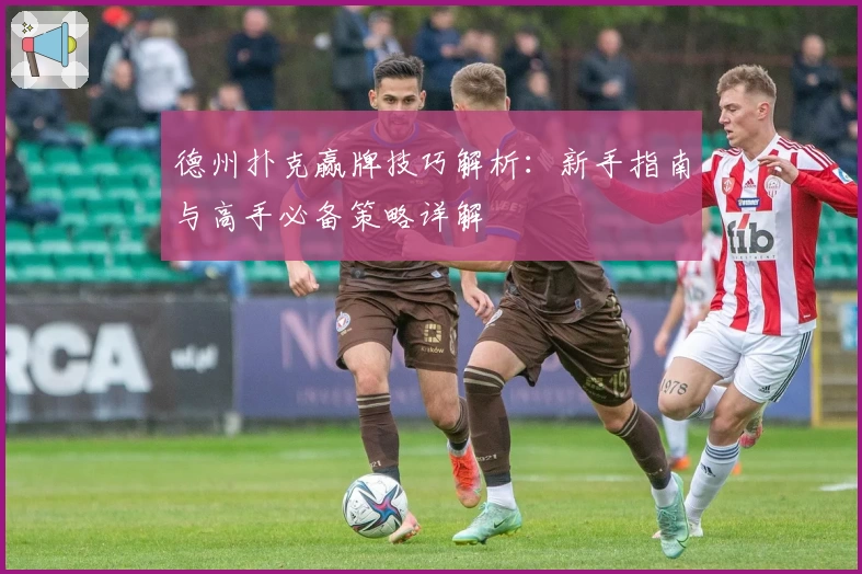 德州扑克赢牌技巧解析:新手指南与高手必备策略详解