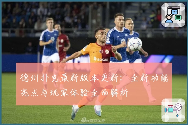 德州扑克最新版本更新：全新功能亮点与玩家体验全面解析