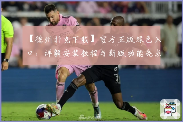 【德州扑克下载】官方正版绿色入口，详解安装教程与新版功能亮点