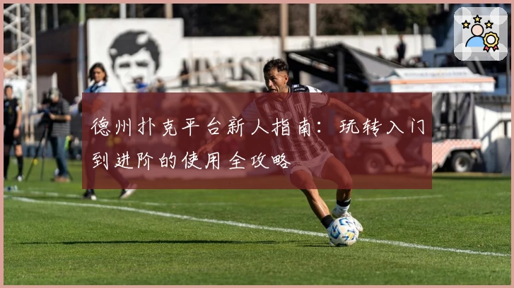 德州扑克平台新人指南:玩转入门到进阶的使用全攻略
