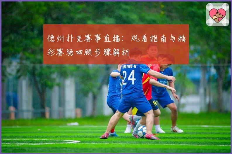 德州扑克赛事直播：观看指南与精彩赛场回顾步骤解析