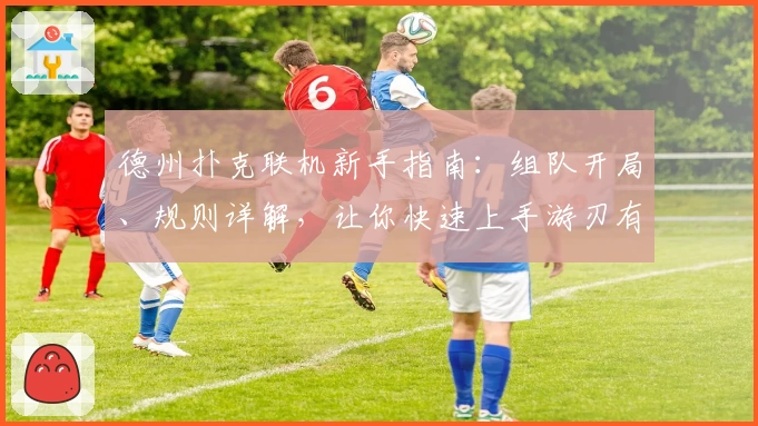 德州扑克联机新手指南：组队开局、规则详解，让你快速上手游刃有余