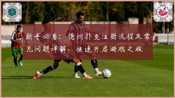 新手必看：德州扑克注册流程及常见问题详解，快速开启游戏之旅