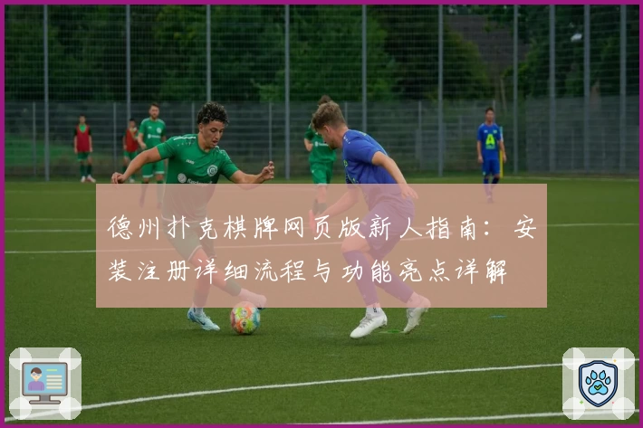 德州扑克棋牌网页版新人指南：安装注册详细流程与功能亮点详解