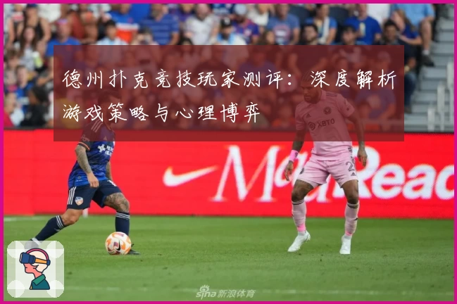 德州扑克竞技玩家测评:深度解析游戏策略与心理博弈