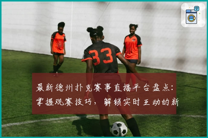 最新德州扑克赛事直播平台盘点：掌握观赛技巧，解锁实时互动的新体验