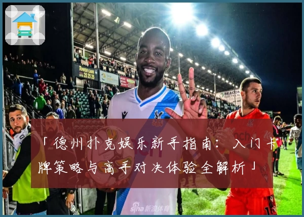 「德州扑克娱乐新手指南：入门卡牌策略与高手对决体验全解析」