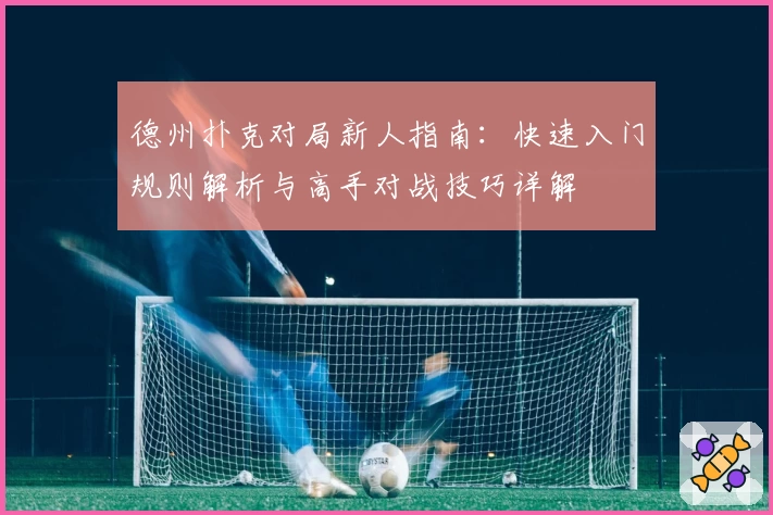 德州扑克对局新人指南：快速入门规则解析与高手对战技巧详解