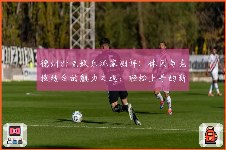 德州扑克娱乐玩家测评：休闲与竞技结合的魅力之选，轻松上手的新人指南