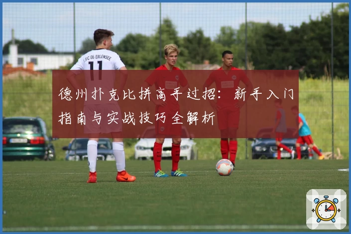 德州扑克比拼高手过招：新手入门指南与实战技巧全解析