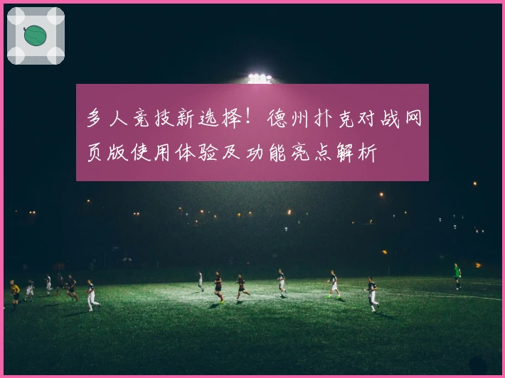 多人竞技新选择!德州扑克对战网页版使用体验及功能亮点解析