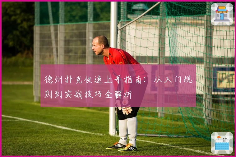 德州扑克快速上手指南:从入门规则到实战技巧全解析