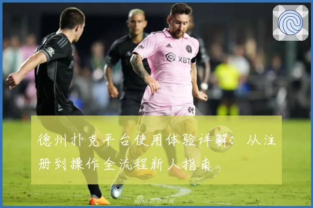 德州扑克平台使用体验详解:从注册到操作全流程新人指南