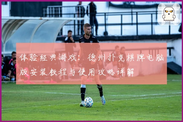 体验经典游戏：德州扑克棋牌电脑版安装教程与使用攻略详解